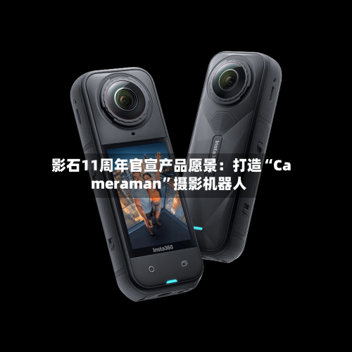 影石11周年官宣产品愿景：打造“Cameraman	”摄影机器人-第2张图片