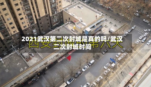 2021武汉第二次封城是真的吗/武汉二次封城时间