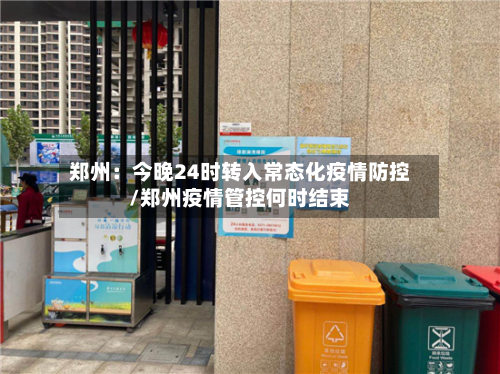 郑州：今晚24时转入常态化疫情防控/郑州疫情管控何时结束