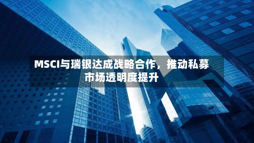 MSCI与瑞银达成战略合作，推动私募市场透明度提升-第3张图片