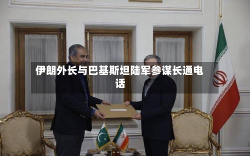 伊朗外长与巴基斯坦陆军参谋长通电话-第2张图片