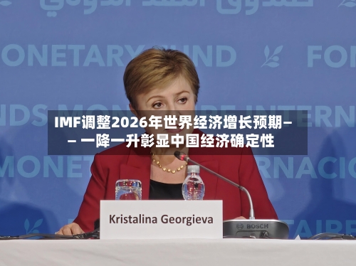 IMF调整2026年世界经济增长预期—— 一降一升彰显中国经济确定性