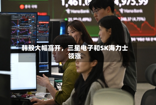 韩股大幅高开	，三星电子和SK海力士领涨-第3张图片