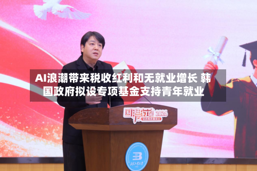 AI浪潮带来税收红利和无就业增长 韩国政府拟设专项基金支持青年就业