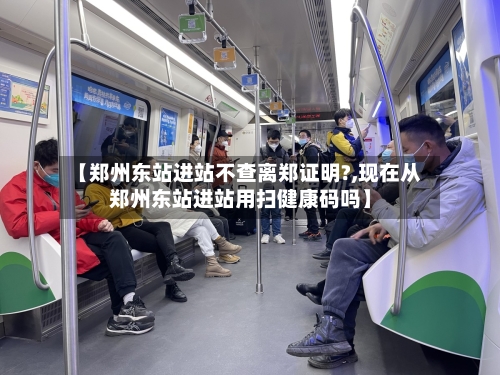 【郑州东站进站不查离郑证明?,现在从郑州东站进站用扫健康码吗】