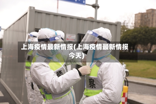 上海疫情最新情报(上海疫情最新情报今天)
