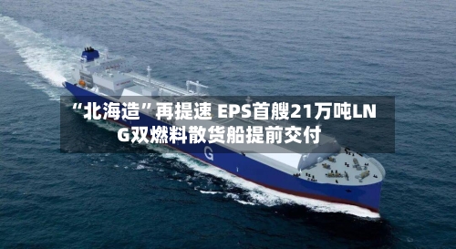 “北海造”再提速 EPS首艘21万吨LNG双燃料散货船提前交付-第2张图片