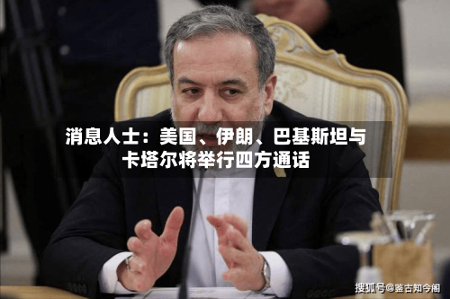 消息人士：美国、伊朗	、巴基斯坦与卡塔尔将举行四方通话-第2张图片