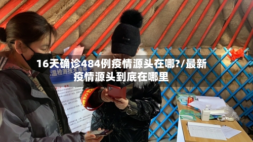 16天确诊484例疫情源头在哪?/最新疫情源头到底在哪里