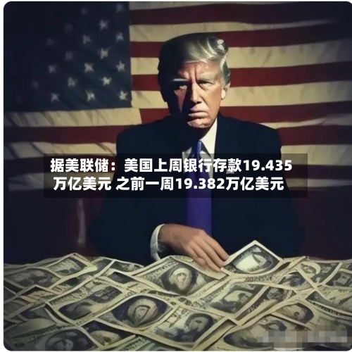 据美联储：美国上周银行存款19.435万亿美元 之前一周19.382万亿美元-第2张图片