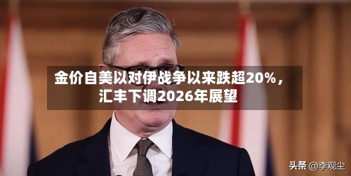 金价自美以对伊战争以来跌超20%，汇丰下调2026年展望-第3张图片