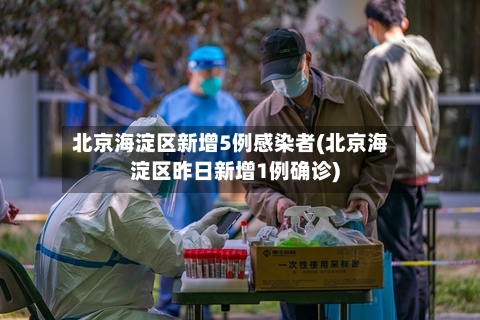 北京海淀区新增5例感染者(北京海淀区昨日新增1例确诊)-第2张图片