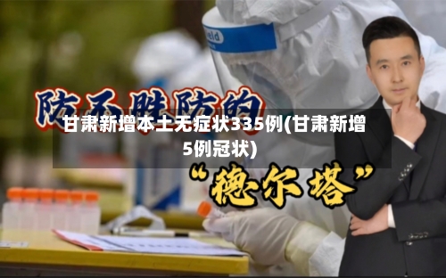 甘肃新增本土无症状335例(甘肃新增5例冠状)