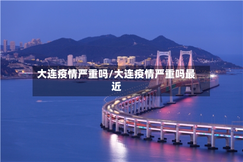大连疫情严重吗/大连疫情严重吗最近