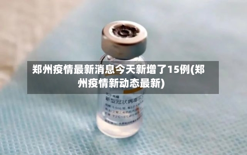 郑州疫情最新消息今天新增了15例(郑州疫情新动态最新)-第3张图片