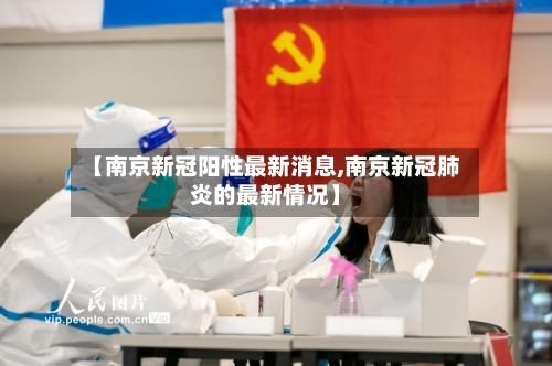 【南京新冠阳性最新消息,南京新冠肺炎的最新情况】