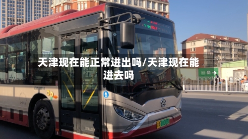 天津现在能正常进出吗/天津现在能进去吗-第2张图片