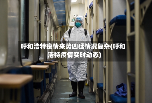 呼和浩特疫情来势凶猛情况复杂(呼和浩特疫情实时动态)