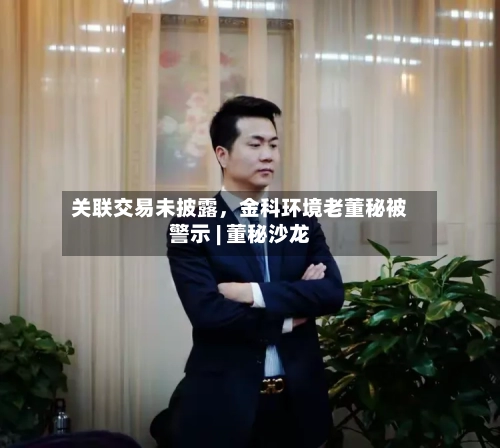 关联交易未披露，金科环境老董秘被警示 | 董秘沙龙-第3张图片