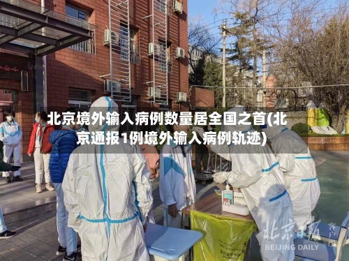 北京境外输入病例数量居全国之首(北京通报1例境外输入病例轨迹)