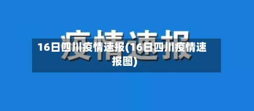 16日四川疫情速报(16日四川疫情速报图)-第2张图片
