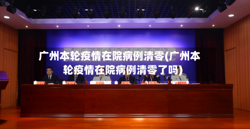 广州本轮疫情在院病例清零(广州本轮疫情在院病例清零了吗)-第2张图片