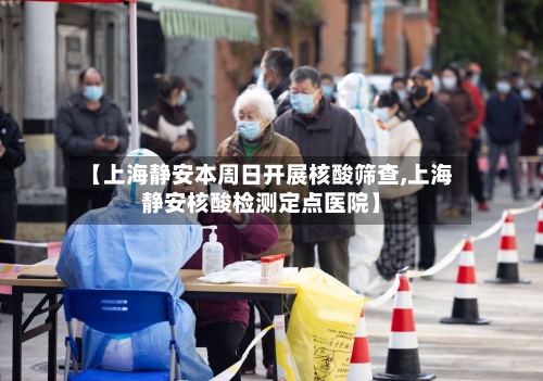 【上海静安本周日开展核酸筛查,上海静安核酸检测定点医院】