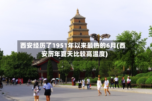 西安经历了1951年以来最热的6月(西安历年夏天比较高温度)-第2张图片