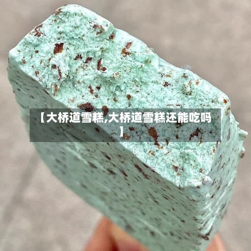 【大桥道雪糕,大桥道雪糕还能吃吗】-第3张图片