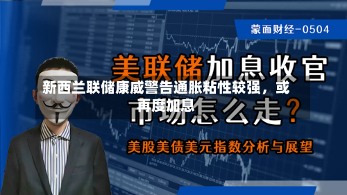 新西兰联储康威警告通胀粘性较强	，或再度加息-第2张图片