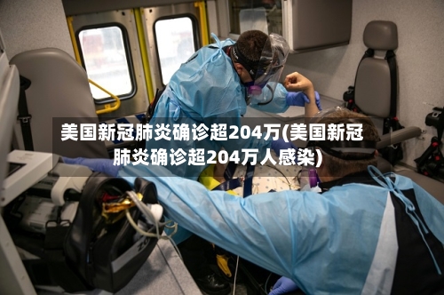 美国新冠肺炎确诊超204万(美国新冠肺炎确诊超204万人感染)