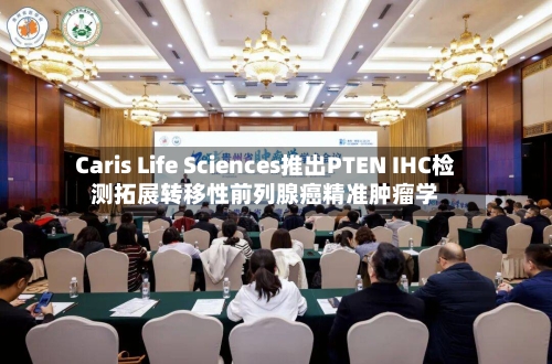 Caris Life Sciences推出PTEN IHC检测拓展转移性前列腺癌精准肿瘤学