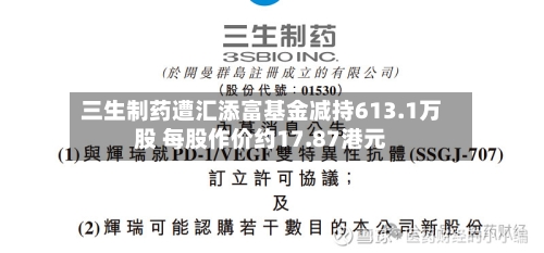 三生制药遭汇添富基金减持613.1万股 每股作价约17.87港元-第1张图片