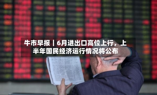 牛市早报｜6月进出口高位上行，上半年国民经济运行情况将公布