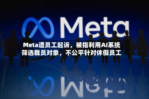 Meta遭员工起诉	，被指利用AI系统筛选裁员对象，不公平针对休假员工-第3张图片