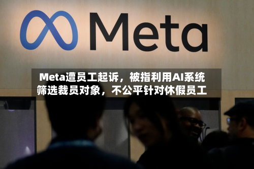 Meta遭员工起诉，被指利用AI系统筛选裁员对象，不公平针对休假员工