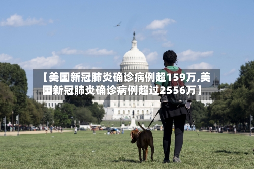 【美国新冠肺炎确诊病例超159万,美国新冠肺炎确诊病例超过2556万】
