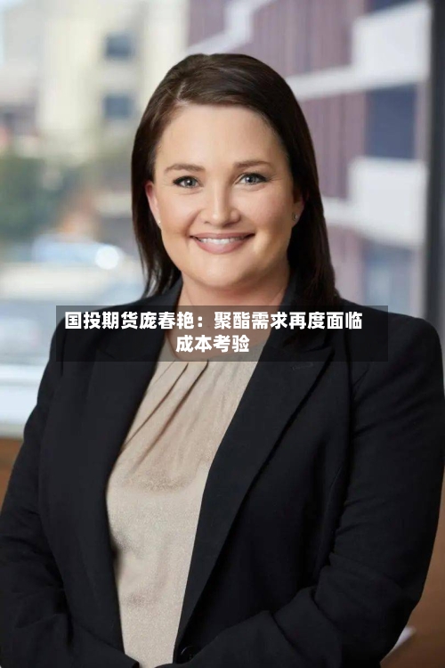 国投期货庞春艳：聚酯需求再度面临成本考验-第1张图片