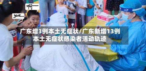 广东增3例本土无症状/广东新增13例本土无症状感染者活动轨迹