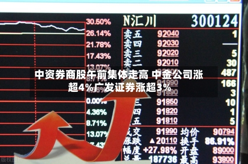 中资券商股午前集体走高 中金公司涨超4%广发证券涨超3%-第2张图片