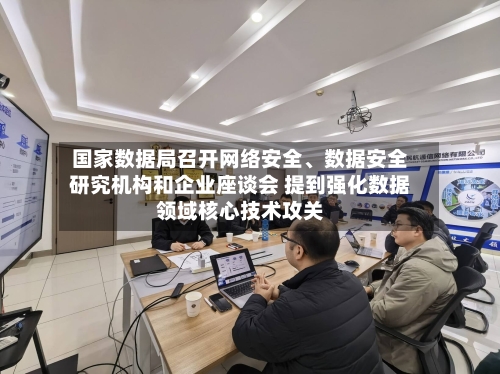 国家数据局召开网络安全、数据安全研究机构和企业座谈会 提到强化数据领域核心技术攻关