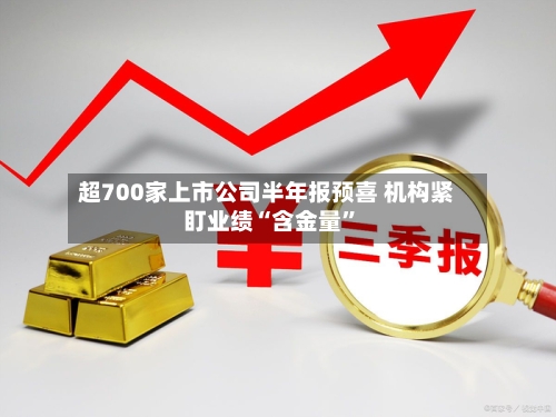 超700家上市公司半年报预喜 机构紧盯业绩“含金量	”-第2张图片
