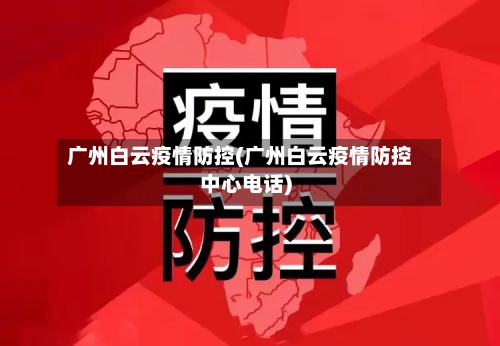 广州白云疫情防控(广州白云疫情防控中心电话)