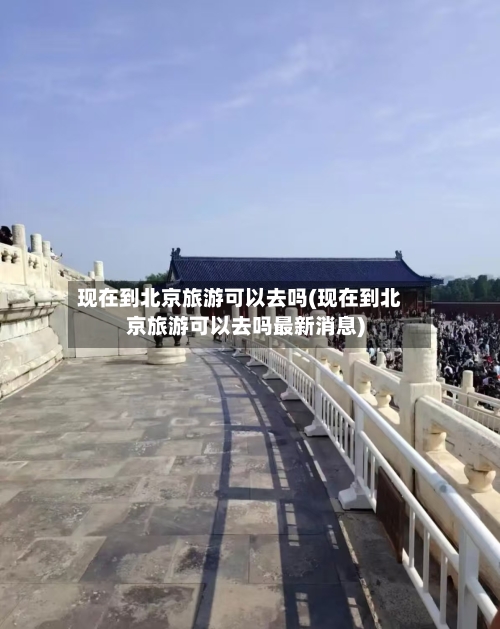 现在到北京旅游可以去吗(现在到北京旅游可以去吗最新消息)